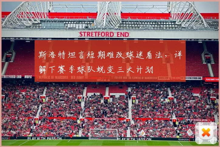 斯洛特坦言短期难改球迷看法，详解下赛季球队蜕变三大计划