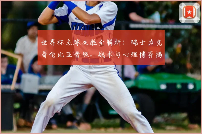 世界杯点球决胜全解析：瑞士力克哥伦比亚晋级，战术与心理博弈揭秘
