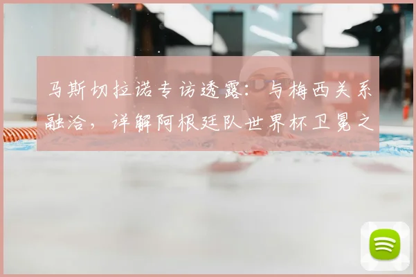 马斯切拉诺专访透露：与梅西关系融洽，详解阿根廷队世界杯卫冕之路与更衣室实况