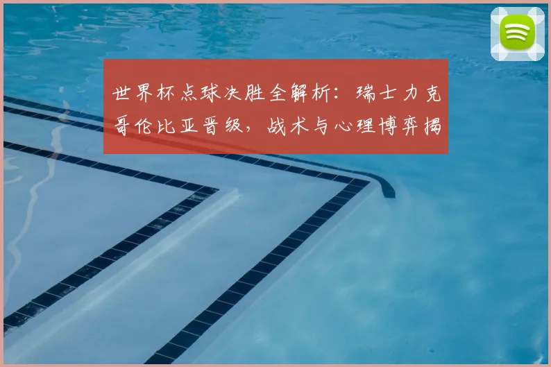 世界杯点球决胜全解析：瑞士力克哥伦比亚晋级，战术与心理博弈揭秘