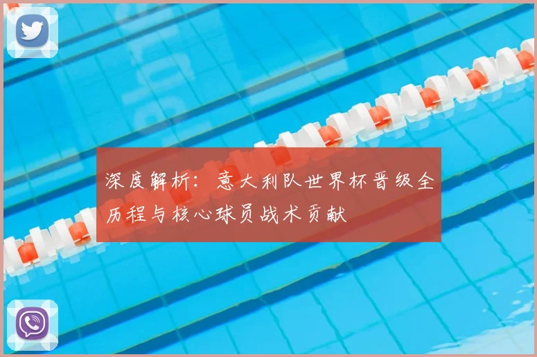 深度解析：意大利队世界杯晋级全历程与核心球员战术贡献