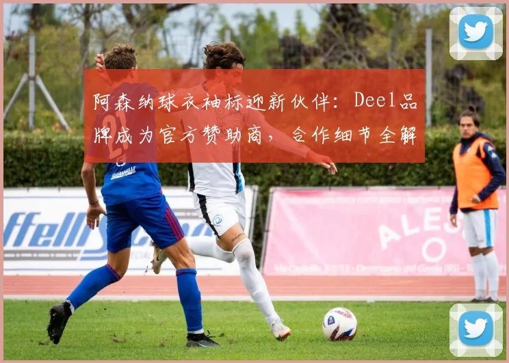 阿森纳球衣袖标迎新伙伴：Deel品牌成为官方赞助商，合作细节全解析