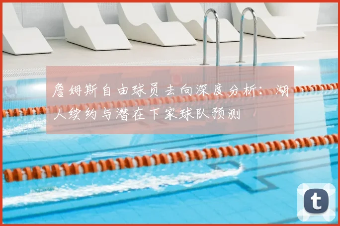 詹姆斯自由球员去向深度分析：湖人续约与潜在下家球队预测