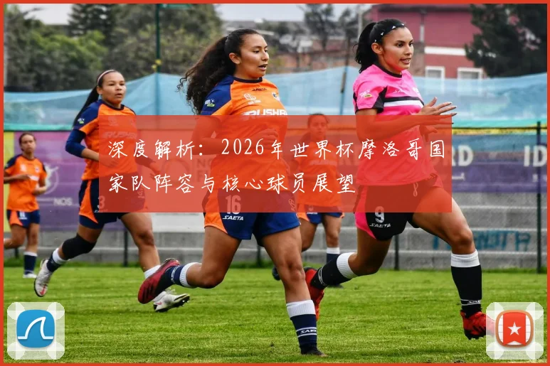 深度解析:2026年世界杯摩洛哥国家队阵容与核心球员展望