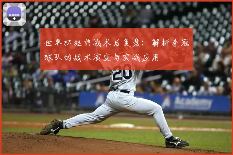 世界杯经典战术后复盘:解析夺冠球队的战术演变与实战应用