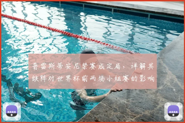 普雷斯蒂安尼禁赛成定局,详解其缺阵对世界杯前两场小组赛的影响