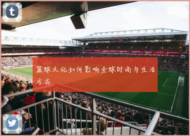篮球文化如何影响全球时尚与生活方式