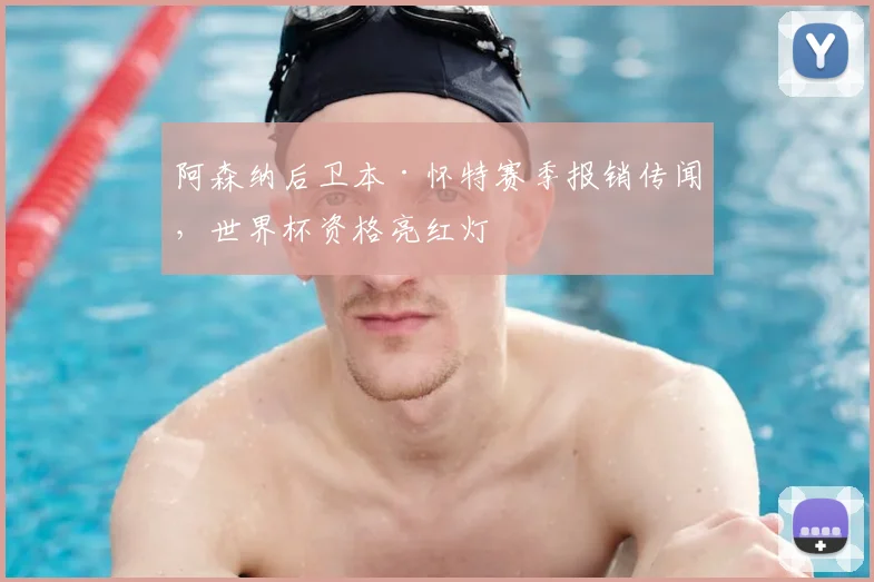 阿森纳后卫本·怀特赛季报销传闻,世界杯资格亮红灯