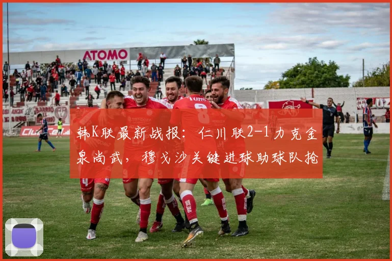 韩K联最新战报：仁川联2-1力克金泉尚武，穆戈沙关键进球助球队抢分