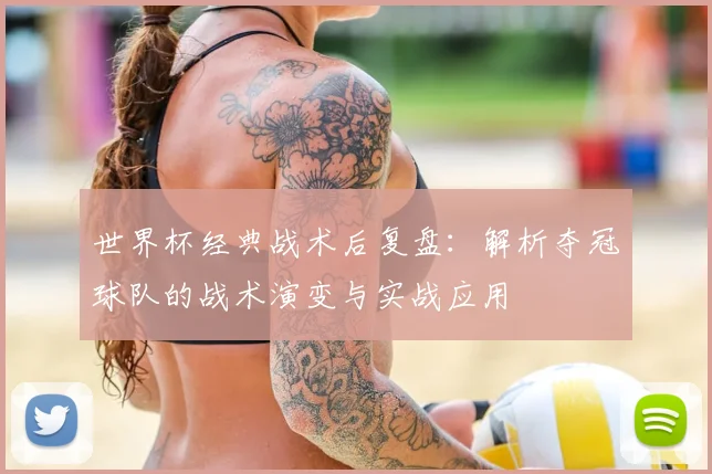 世界杯经典战术后复盘：解析夺冠球队的战术演变与实战应用